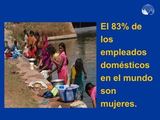 El 83% de
los
empleados
domésticos
en el mundo
son
mujeres.
 