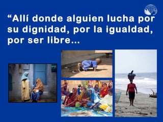 “Allí donde alguien lucha por
su dignidad, por la igualdad,
por ser libre…
 