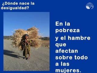 ¿Dónde nace la
desigualdad?



                 En la
                 pobreza
                 y el hambre
                 que
                 afectan
                 sobre todo
                 a las
                 mujeres .
 