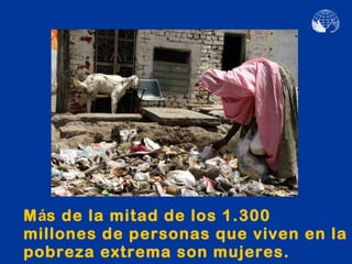 Más de la mitad de los 1.300
millones de personas que viven en la
pobreza extrema son mujeres.
 