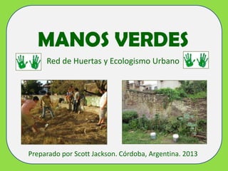 MANOS VERDES
Red de Huertas y Ecologismo Urbano

Preparado por Scott Jackson. Córdoba, Argentina. 2013

 