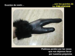 Guantes de vestir…
…son los guantes de
los PREJUICIOS
Pedimos perdón por las veces
que nos dejamos llevar
por nuestros prejuicios
 