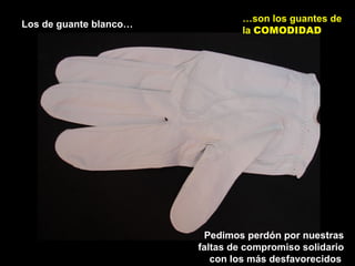 Los de guante blanco…
…son los guantes de
la COMODIDAD
Pedimos perdón por nuestras
faltas de compromiso solidario
con los más desfavorecidos.
 