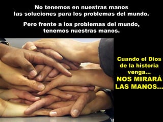 No tenemos en nuestras manos
las soluciones para los problemas del mundo.
Pero frente a los problemas del mundo,
tenemos nuestras manos.
Cuando el Dios
de la historia
venga…
NOS MIRARÁNOS MIRARÁ
LAS MANOS...LAS MANOS...
 