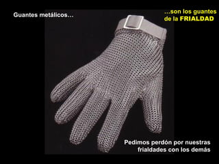 Guantes metálicos…
…son los guantes
de la FRIALDAD
Pedimos perdón por nuestras
frialdades con los demás
 