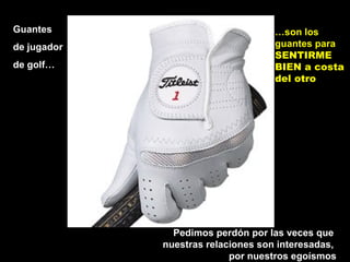 Guantes
de jugador
de golf…
…son los
guantes para
SENTIRME
BIEN a costa
del otro
Pedimos perdón por las veces que
nuestras relaciones son interesadas,
por nuestros egoísmos
 