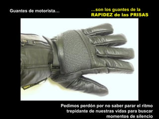 Guantes de motorista… …son los guantes de la
RAPIDEZ de las PRISAS
Pedimos perdón por no saber parar el ritmo
trepidante de nuestras vidas para buscar
momentos de silencio
 
