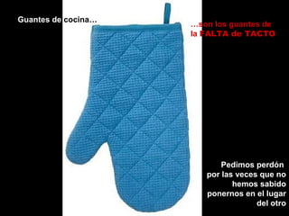 Guantes de cocina…
…son los guantes de
la FALTA de TACTO
Pedimos perdón
por las veces que no
hemos sabido
ponernos en el lugar
del otro
 