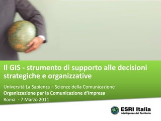 Il GIS - strumento di supporto alle decisioni
strategiche e organizzative
Università La Sapienza – Scienze della Comunicazione
Organizzazione per la Comunicazione d’Impresa
Roma - 7 Marzo 2011
 