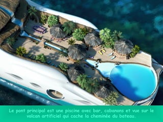 Le pont principal est une piscine avec bar, cabanons et vue sur le
volcan artificiel qui cache la cheminée du bateau.
 