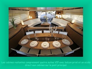 Les cabines restantes comprennent quatre suites VIP avec balcon privé et un accès
direct aux cabines sur le pont principal.
 