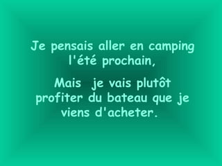Je pensais aller en camping
l'été prochain,
Mais je vais plutôt
profiter du bateau que je
viens d'acheter.
 