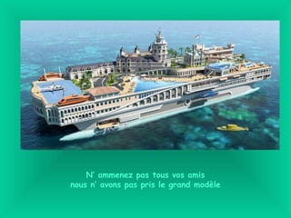 N’ ammenez pas tous vos amis
nous n’ avons pas pris le grand modèle
 