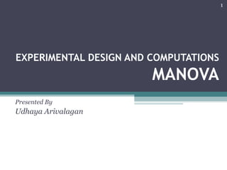 EXPERIMENTAL DESIGN AND COMPUTATIONS MANOVA Presented By  Udhaya Arivalagan  