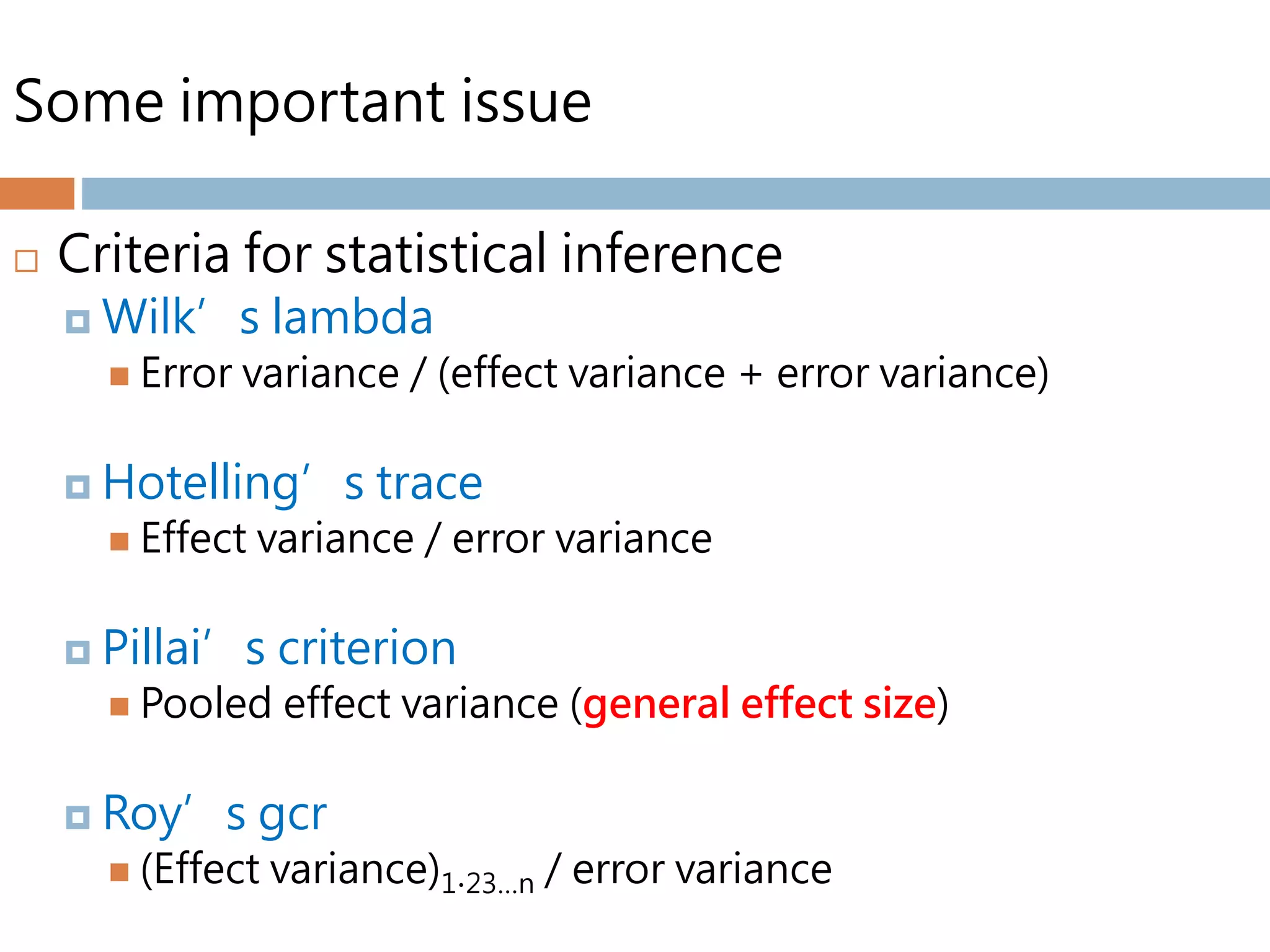 Some important issue
 Criteria for statistical inference
 Wilk’s lambda
 Error variance / (effect variance + error variance)
 Hotelling’s trace
 Effect variance / error variance
 Pillai’s criterion
 Pooled effect variance (general effect size)
 Roy’s gcr
 (Effect variance)1∙23…n / error variance
 