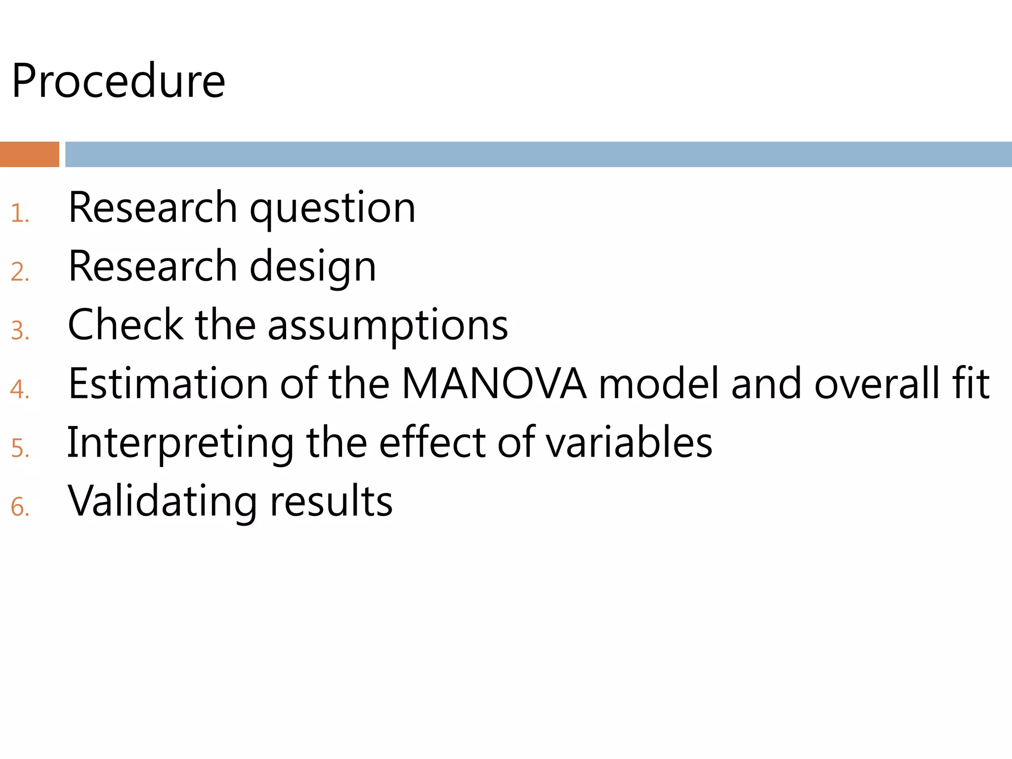 Procedure
1. Research question
2. Research design
3. Check the assumptions
4. Estimation of the MANOVA model and overall fit
5. Interpreting the effect of variables
6. Validating results
 