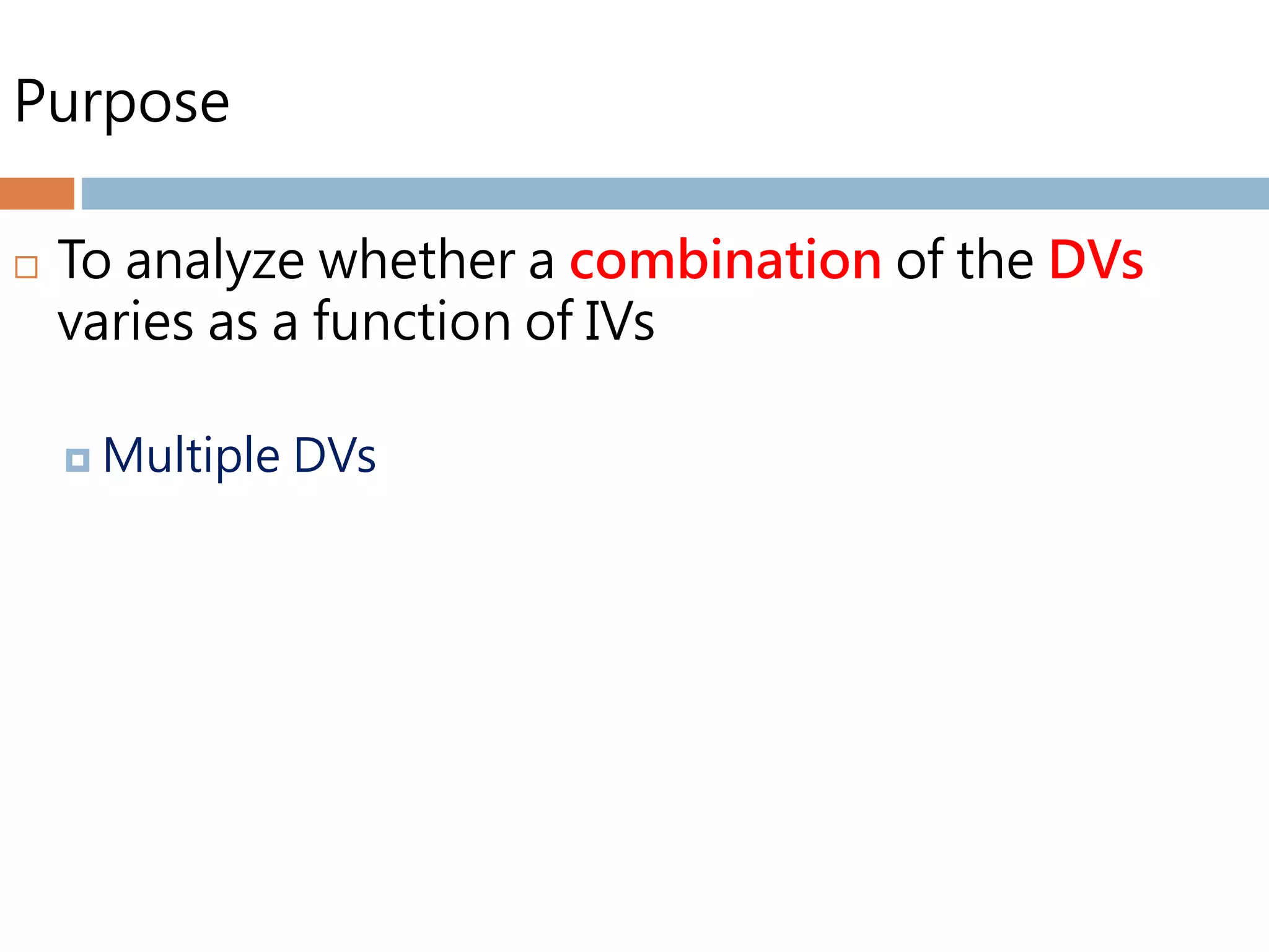 Purpose
 To analyze whether a combination of the DVs
varies as a function of IVs
 Multiple DVs
 