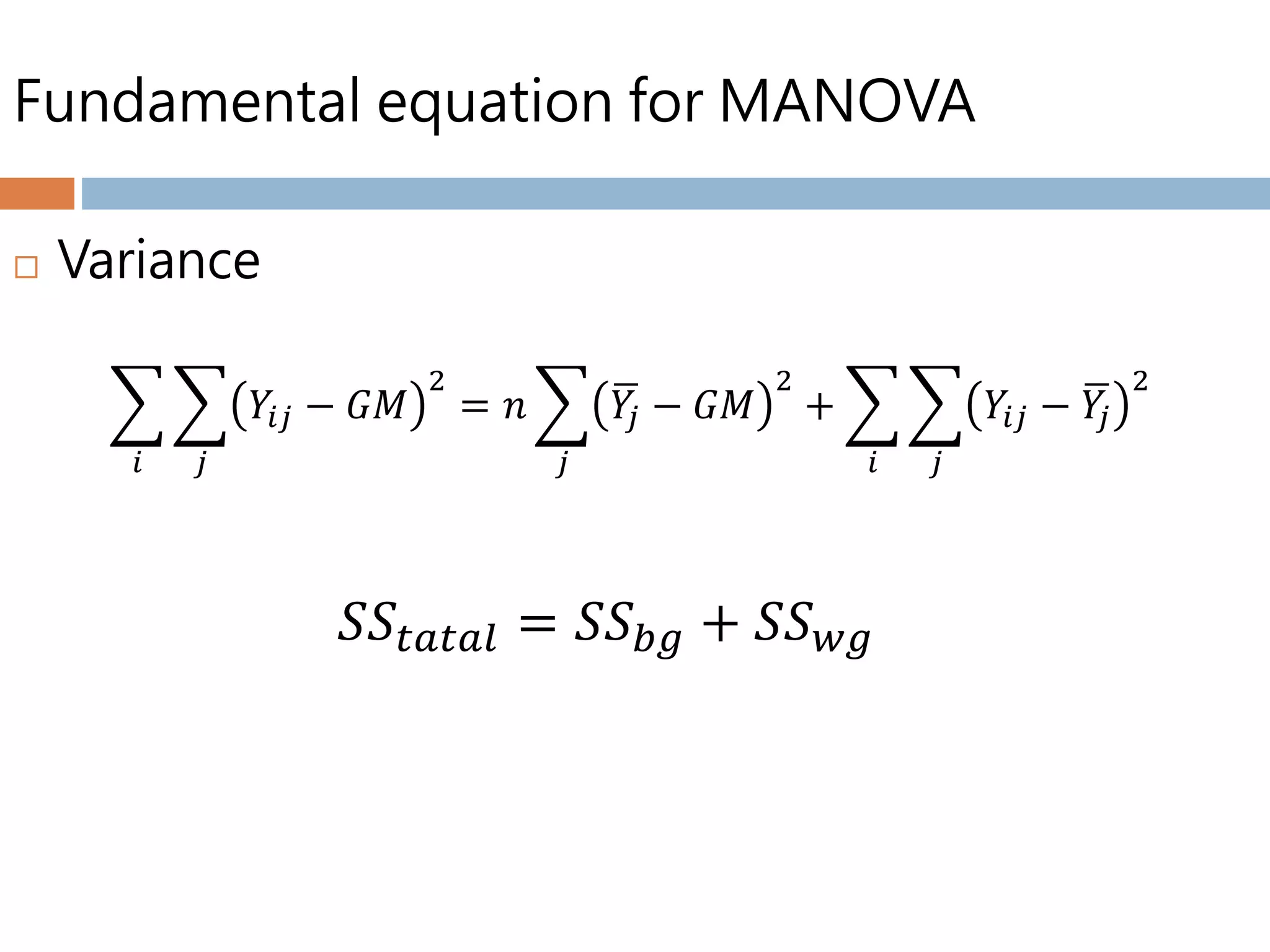Fundamental equation for MANOVA
 Variance
𝑖 𝑗
𝑌𝑖𝑗 − 𝐺𝑀
2
= 𝑛
𝑗
𝑌𝑗 − 𝐺𝑀
2
+
𝑖 𝑗
𝑌𝑖𝑗 − 𝑌𝑗
2
𝑆𝑆𝑡𝑎𝑡𝑎𝑙 = 𝑆𝑆 𝑏𝑔 + 𝑆𝑆 𝑤𝑔
 
