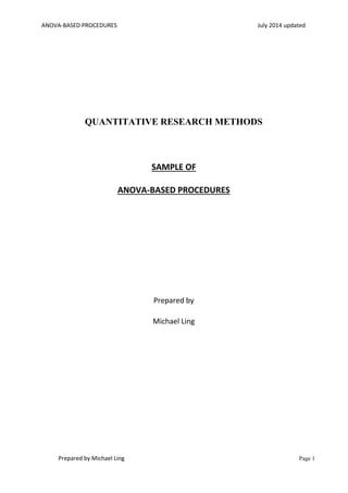 ANOVA-BASED PROCEDURES July 2014 updated
Prepared by Michael Ling Page 1
QUANTITATIVE RESEARCH METHODS
SAMPLE OF
ANOVA-BASED PROCEDURES
Prepared by
Michael Ling
 