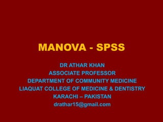 MANOVA - SPSS
DR ATHAR KHAN
ASSOCIATE PROFESSOR
DEPARTMENT OF COMMUNITY MEDICINE
LIAQUAT COLLEGE OF MEDICINE & DENTISTRY
KARACHI – PAKISTAN
drathar15@gmail.com
 