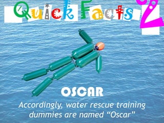 OSCAR
Accordingly, water rescue training
dummies are named “Oscar”
Quick Facts
 