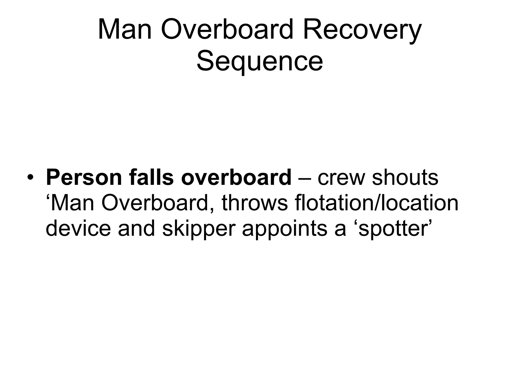 Man Overboard Recovery Sequence Person falls overboard  – crew shouts ‘Man Overboard, throws flotation/location device and skipper appoints a ‘spotter’ 