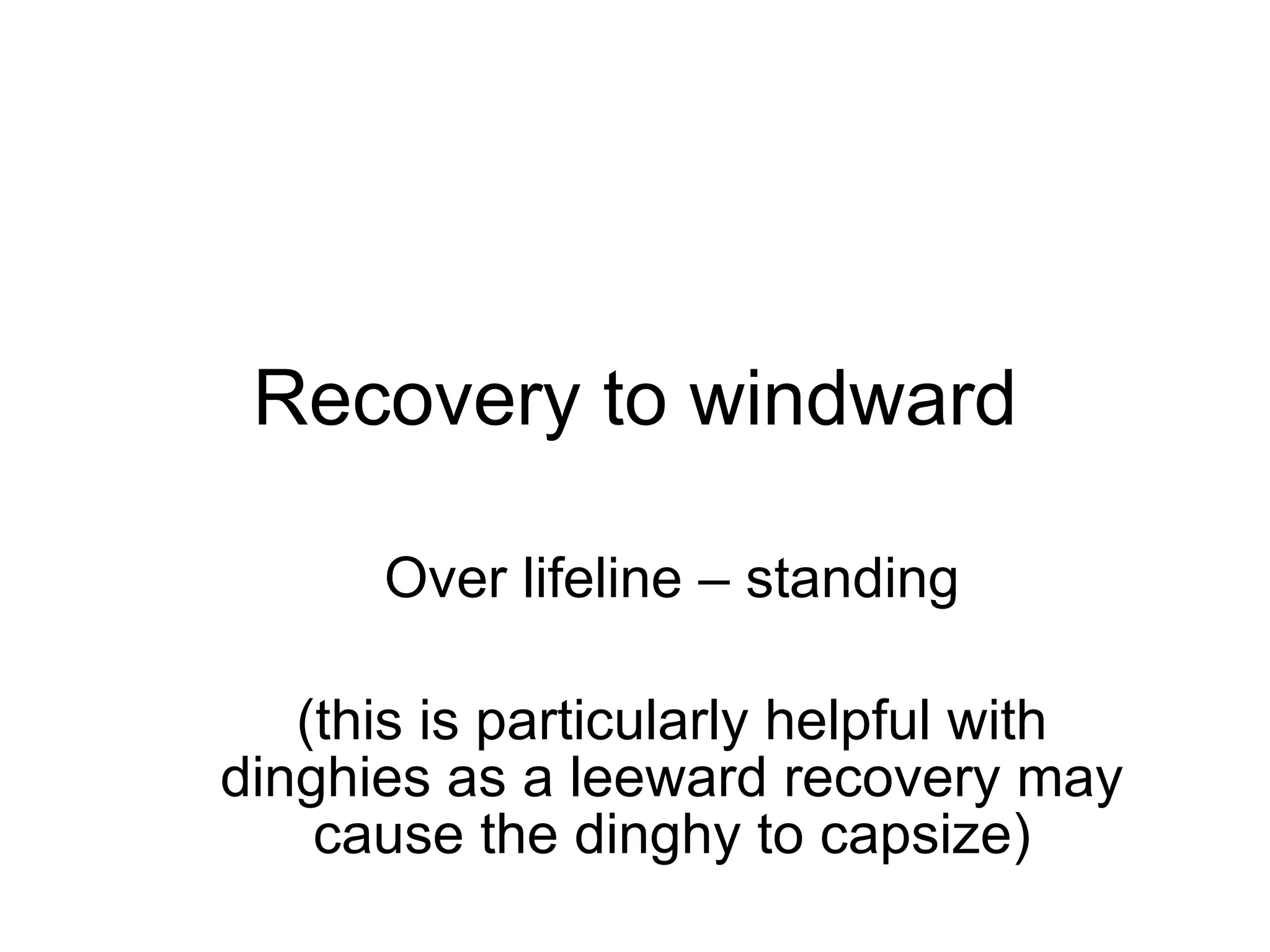 Recovery to windward Over lifeline – standing (this is particularly helpful with dinghies as a leeward recovery may cause the dinghy to capsize) 