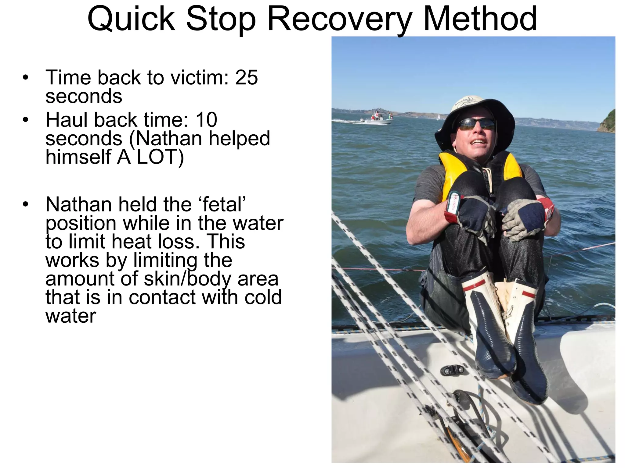 Quick Stop Recovery Method Time back to victim: 25 seconds Haul back time: 10 seconds (Nathan helped himself A LOT) Nathan held the ‘fetal’ position while in the water to limit heat loss. This works by limiting the amount of skin/body area that is in contact with cold water 