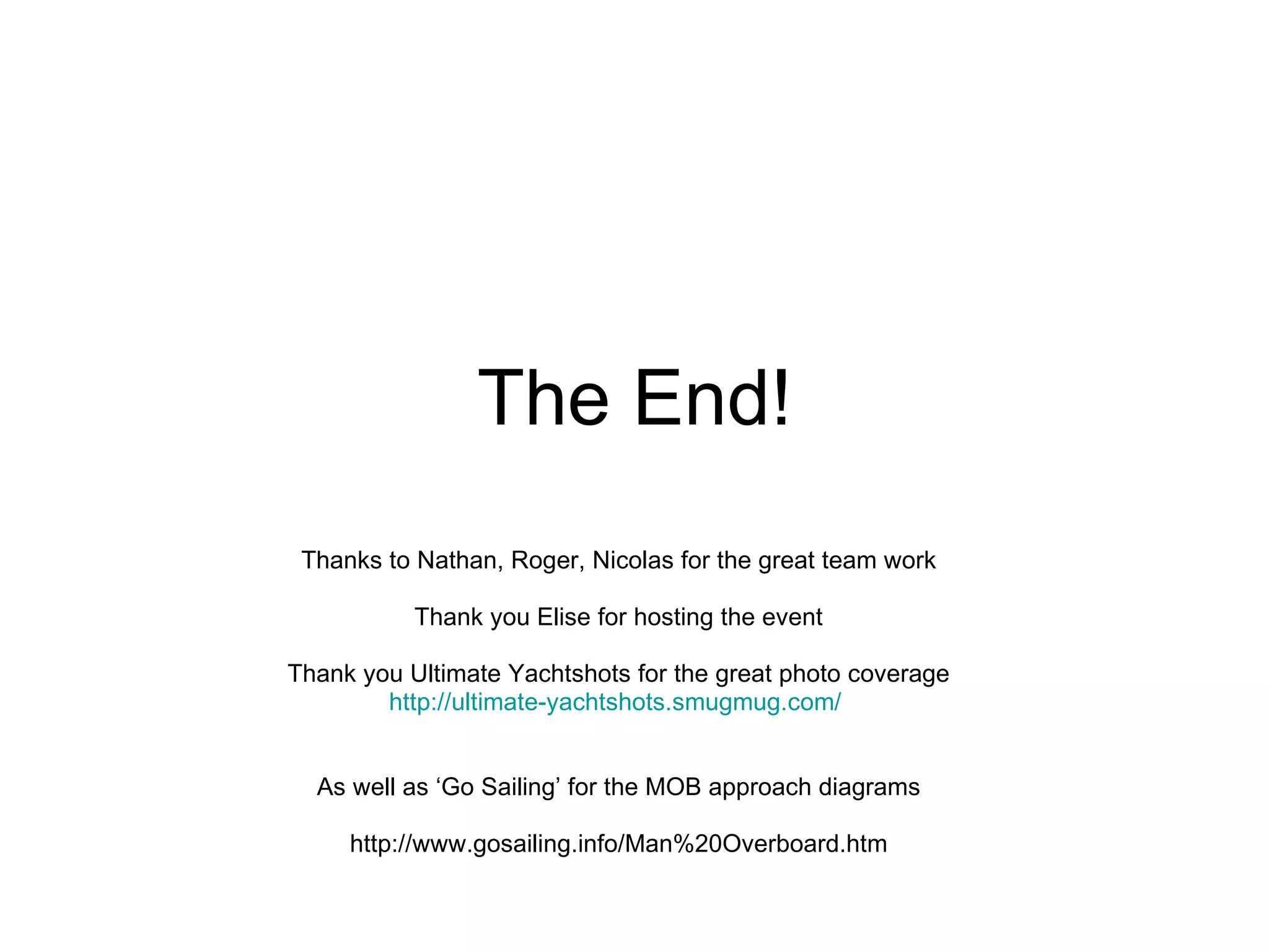 The End! Thanks to Nathan, Roger, Nicolas for the great team work Thank you Elise for hosting the event Thank you Ultimate Yachtshots for the great photo coverage http://ultimate- yachtshots.smugmug.com /   As well as ‘Go Sailing’ for the MOB approach diagrams http://www.gosailing.info/Man%20Overboard.htm 
