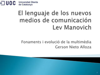El lenguaje de los nuevosmedios de comunicaciónLev Manovich Fonaments i evolució de la multimèdia Gerson Nieto Alloza 1 