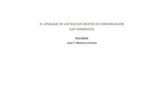 EL LENGUAJE DE LOS NUEVOS MEDIOS DE COMUNICACIÓN  
                  (LEV MANOVICH) 

                      RESUMEN 
               Juan F. Navarro Llinares 
 