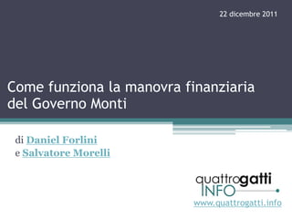 22 dicembre 2011




Come funziona la manovra finanziaria
del Governo Monti

 di Daniel Forlini
 e Salvatore Morelli




                           www.quattrogatti.info
 