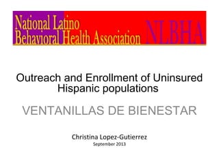 Outreach and Enrollment of Uninsured
Hispanic populations
VENTANILLAS DE BIENESTAR
Christina Lopez-Gutierrez
September 2013
 