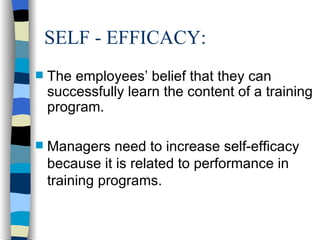 SELF - EFFICACY: The employees’ belief that they can successfully learn the content of a training program. Managers need to increase self-efficacy because it is related to performance in training programs. 