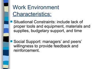 Work Environment  Characteristics: Situational Constraints: include lack of proper tools and equipment, materials and supplies, budgetary support, and time Social Support: managers’ and peers’ willingness to provide feedback and reinforcement. 