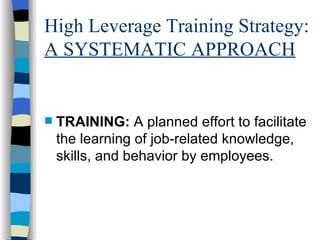 High Leverage Training Strategy:  A SYSTEMATIC APPROACH TRAINING:  A planned effort to facilitate the learning of job-related knowledge, skills, and behavior by employees.  