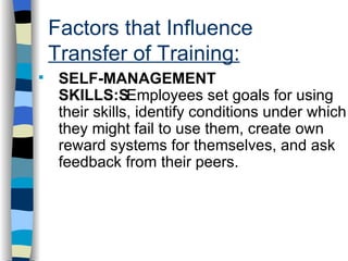 Factors that Influence  Transfer of Training: . SELF-MANAGEMENT SKILLS:  Employees set goals for using their skills, identify conditions under which they might fail to use them, create own reward systems for themselves, and ask feedback from their peers.  