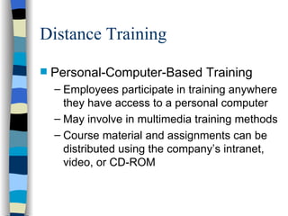 Distance Training Personal-Computer-Based Training Employees participate in training anywhere they have access to a personal computer May involve in multimedia training methods  Course material and assignments can be distributed using the company’s intranet, video, or CD-ROM 