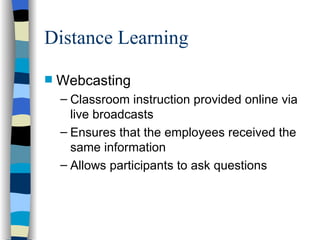 Distance Learning Webcasting  Classroom instruction provided online via live broadcasts Ensures that the employees received the same information Allows participants to ask questions 