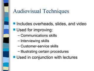 Audiovisual Techniques Includes overheads, slides, and video Used for improving: Communications skills Interviewing skills Customer-service skills Illustrating certain procedures  Used in conjunction with lectures 