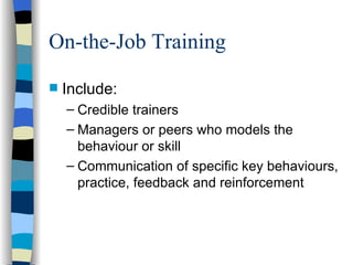On-the-Job Training Include: Credible trainers Managers or peers who models the behaviour or skill Communication of specific key behaviours, practice, feedback and reinforcement  