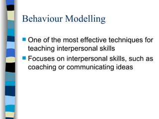 Behaviour Modelling One of the most effective techniques for teaching interpersonal skills Focuses on interpersonal skills, such as coaching or communicating ideas 