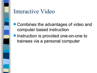 Interactive Video Combines the advantages of video and computer based instruction  Instruction is provided one-on-one to trainees via a personal computer 
