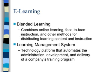 E-Learning Blended Learning Combines online learning, face-to-face instruction, and other methods for distributing learning content and instruction Learning Management System Technology platform that automates the administration, development, and delivery of a company’s training program 
