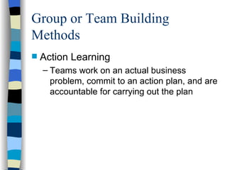 Group or Team Building Methods Action Learning Teams work on an actual business problem, commit to an action plan, and are accountable for carrying out the plan 