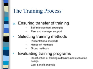 The Training Process Ensuring transfer of training Self-management strategies Peer and manager support Selecting training methods Presentational methods Hands-on methods Group methods Evaluating training programs - Identification of training outcomes and evaluation design - Cost-benefit analysis  
