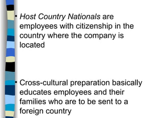 Host Country Nationals  are employees with citizenship in the country where the company is located Cross-cultural preparation basically educates employees and their families who are to be sent to a foreign country 