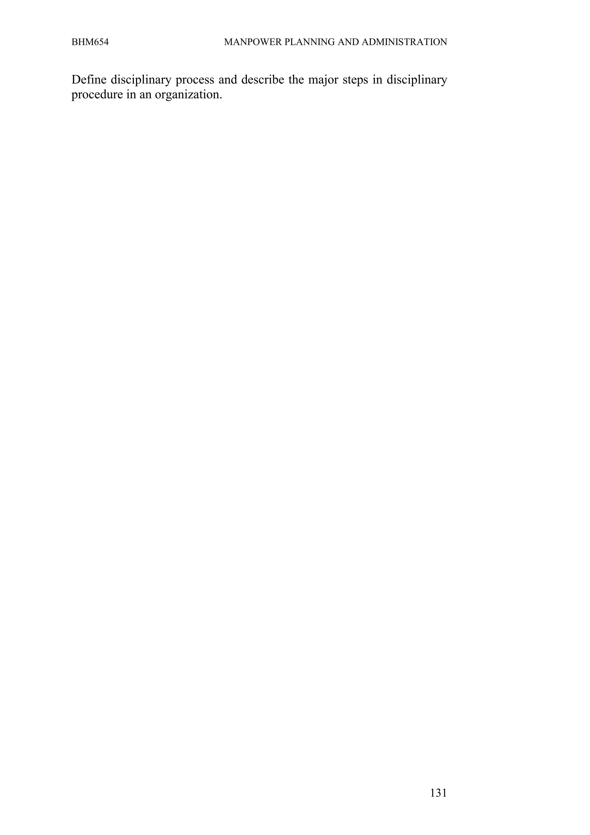 BHM654                       MANPOWER PLANNING AND ADMINISTRATION


Define disciplinary process and describe the major steps in disciplinary
procedure in an organization.




                                                                    131
 