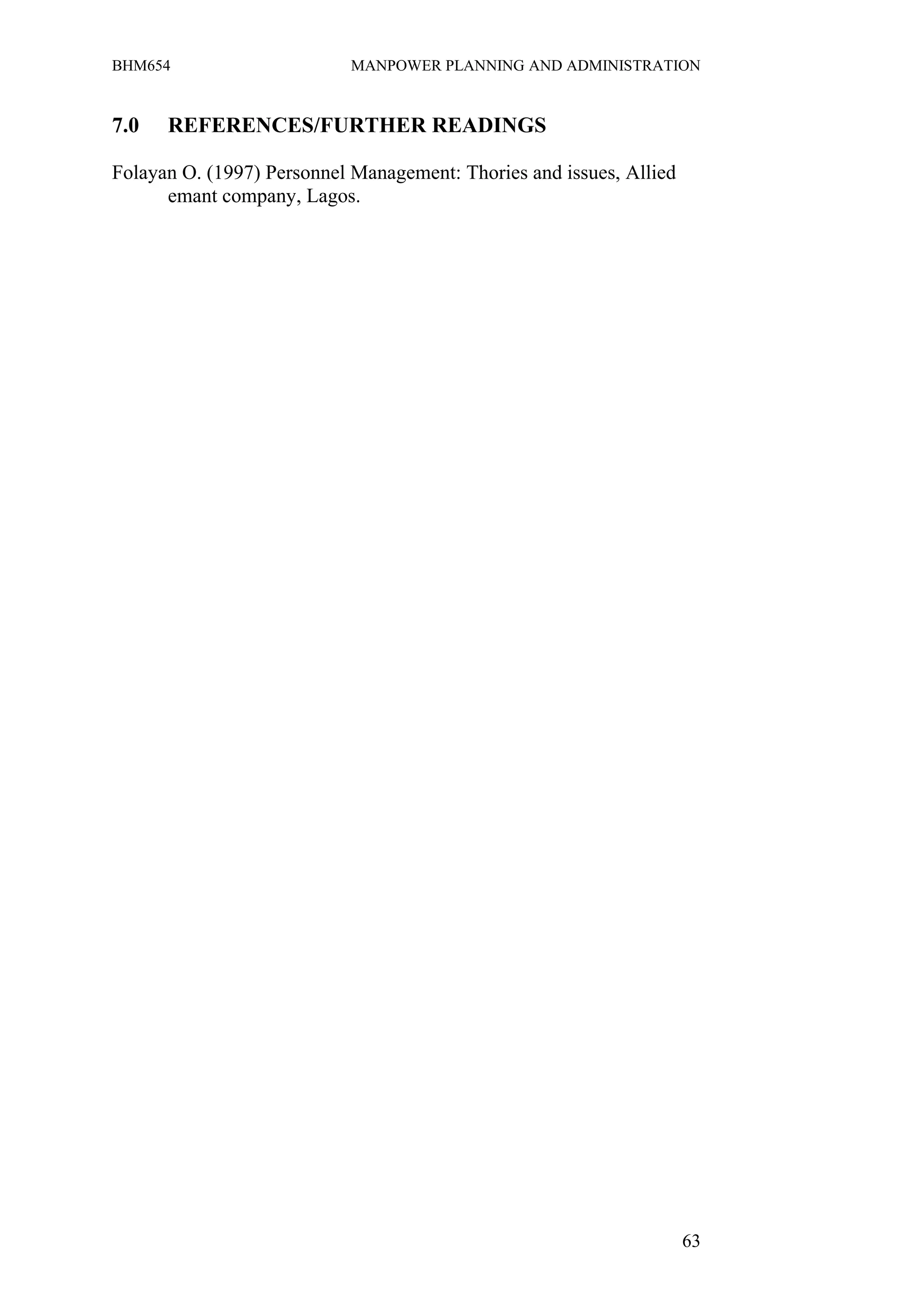 BHM654                     MANPOWER PLANNING AND ADMINISTRATION


7.0   REFERENCES/FURTHER READINGS

Folayan O. (1997) Personnel Management: Thories and issues, Allied
      emant company, Lagos.




                                                                     63
 