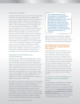 Talentreserven zu erschließen.
In Wirtschaft und Politik macht man sich inzwischen Gedanken
darüber, wie sich die Erwerbsbevölkerung vollumfänglich
nutzen lässt, einschließlich älterer Arbeitnehmer, Menschen mit
Behinderungen, Migranten, Veteranen und Minderheiten. In
einigen Staaten werden auch die Ruhestandsmodelle überar-
beitet. In Japan ruft Ministerpräsident Abe Arbeitgeber dazu
auf, Frauen verstärkt in den Arbeitsmarkt zu integrieren.
US-amerikanische Öl-, Gas- und Raumfahrtunternehmen mit
alternden Belegschaften halten Fachkräfte, indem sie ältere
Mitarbeiter länger beschäftigen, eine schrittweise Pensio-
nierung und „zweite Karrieren“ anbieten und so den Wissens-
transfer fördern und die nachfolgende Generation aufbauen.
Mit seiner Aufstockung der Investitionen in den Hochschul-
sektor nimmt China bei der Bewältigung des globalen Fach-
kräftemangels eine Vorreiterstellung ein. 2013 waren lediglich
17 % der 25- bis 34-jährigen chinesischen Hochschulabsol-
venten in anderen G20-Staaten beschäftigt. Laut OECD-
Schätzungen wird dieser Anteil bis 2030 auf 27 % steigen.
Zudem werden erfolgreiche Absolventen darin bestärkt, sich
für chinesische anstatt für ausländische Unternehmen zu
entscheiden, um so dem Brain-Drain entgegenzusteuern.7
Neue Wege der Fachkräftegewinnung
und Personalführung
Unternehmen, die wettbewerbsfähig bleiben wollen, müssen
ihre HR-Strategien zunehmend individuell anpassen und auf
bestimmte Bevölkerungsgruppen ausrichten. Arbeitnehmer
tragen immer mehr Verantwortung für ihren beruflichen Werde-
gang und Arbeitgeber müssen sie dort abholen, wo sie sind
und sie gezielt an das Unternehmen binden. In den HR-Abtei-
lungen weicht der funktionale High-Touch-Ansatz nach und
nach einem technologiebasierten Low-Touch-Ansatz. Dieser
Ansatz wird durchlässiger für andere soziale Kanäle, die offen,
integriert, selbstgesteuert und sogar spielerisch sind – im
Gegensatz zum isolierten, passwortgeschützten, transaktions-
basierten Ansatz des 20. Jahrhunderts.
Der Zugang zu Informationen verändert die unternehmerischen
Strategien zur Steigerung der Mitarbeiterleistung. Das traditio-
nelle Personalmanagement mit jährlichen Mitarbeiterge-
sprächen und Leistungsbeurteilungen wird zunehmend durch
ein effektives Performance-Management ersetzt, bei dem
Bewertungen, Online-Verhalten, fortlaufendes Feedback und
Leistungsdaten in Echtzeit genutzt werden, um die individuelle
Leistung kontinuierlich zu steigern. Der Aufbau sozialer Kanäle
führt zu einer größeren Reichweite und stärkt die Loyalität,
wodurch die Beschaffungskosten sinken und neue Möglich-
keiten der Gewinnung und Bindung qualifizierter
Mitarbeiter entstehen. Unternehmen, die diesen
Wechsel nicht vollziehen oder zu langsam vorantrei-
ben, werden einen Wettbewerbsnachteil erleiden.
Der Siegeszug des Individuums –
Was haben Sie in letzter Zeit für
mich getan?
Verbraucher haben mehr Kontrolle denn je zuvor.
Dank Transparenz, Zugang und niedriger Kosten
können Menschen zwischen global und lokal,
klassischen Unternehmen und kreativen Kleinan-
bietern wählen. Die Unternehmen müssen ihr Ver-
halten entsprechend anpassen. Die Entscheidungs-
macht des Individuums hat die Maker-Bewegung
und den C2C-Markt beflügelt und Uber, Airbnb,
Craigslist und quikr zum Aufstieg verholfen – und
das ist erst der Anfang. Die neue Macht der Ver-
braucher macht sich auch auf dem Arbeitsmarkt
bemerkbar: Die grundlegende Beziehung zwischen
Arbeitgebern und Arbeitnehmern ist im Wandel
begriffen.
Das Verhältnis zwischen Arbeitgeber und
Arbeitnehmer hat einen Wendepunkt
erreicht
Das traditionelle, von Paternalismus und Loyalität
geprägte Verhältnis zwischen Arbeitgeber und
Arbeitnehmer weicht immer mehr einem nüchternen
Verhältnis, das beidseitig auf Eigeninteresse basiert
und meist flüchtiger ist. Das Vertrauen zwischen
Arbeitgebern und Arbeitnehmern ist auf einem
historischen Tiefstand. Heute hängen Entschei-
dungsmöglichkeiten, Gehälter und Karrierechancen
vom Qualifikationsprofil ab und nicht von der
Das traditionelle Personal-
management mit Vorstellungs-
gesprächen und jährlichen
Mitarbeitergesprächen wird durch
ein effektives Performance-
Management ersetzt, bei dem
Bewertungen, Online-Verhalten,
fortlaufendes Feedback und
Leistungsdaten in Echtzeit ge-
nutzt werden, um die individuelle
Leistung kontinuierlich zu
steigern.
6 | Human Age 2.0: Arbeitswelt der Zukunft
 